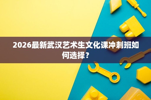 2026最新武汉艺术生文化课冲刺班如何选择? 2026最新武汉艺术生文化课冲刺班如何选择?