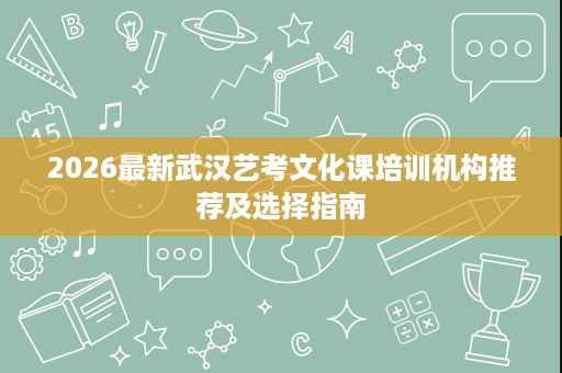 2026最新武汉艺考文化课培训机构推荐及选择指南 2026最新武汉艺考文化课培训机构推荐及选择指南