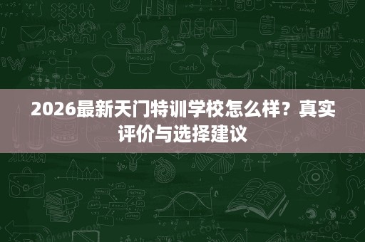 2026最新天门特训学校怎么样?真实评价与选择建议 2026最新天门特训学校怎么样?真实评价与选择建议