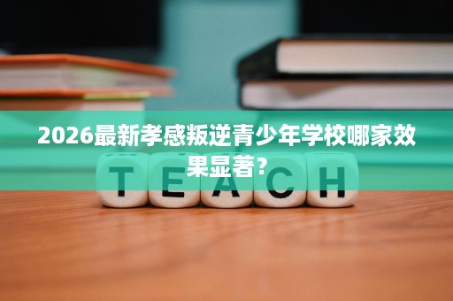 2026最新孝感叛逆青少年学校哪家效果显著? 2026最新孝感叛逆青少年学校哪家效果显著?