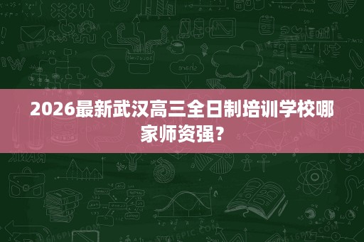 2026最新武汉高三全日制培训学校哪家师资强? 2026最新武汉高三全日制培训学校哪家师资强?