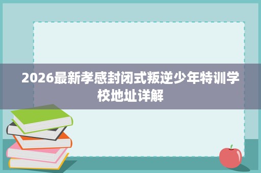 2026最新孝感封闭式叛逆少年特训学校地址详解 2026最新孝感封闭式叛逆少年特训学校地址详解