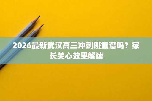 2026最新武汉高三冲刺班靠谱吗?家长关心效果解读 2026最新武汉高三冲刺班靠谱吗?家长关心效果解读