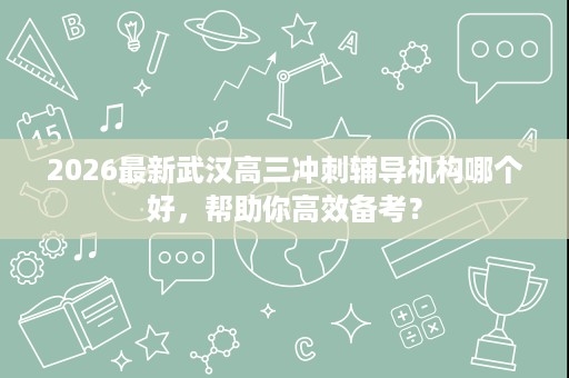 2026最新武汉高三冲刺辅导机构哪个好，帮助你高效备考？