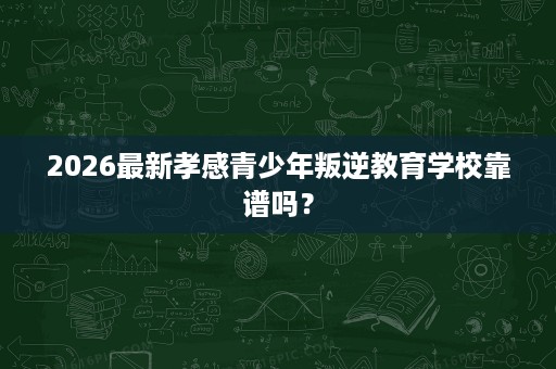 2026最新孝感青少年叛逆教育学校靠谱吗? 2026最新孝感青少年叛逆教育学校靠谱吗?