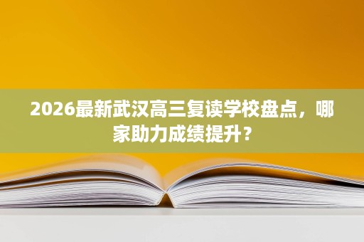 2026最新武汉高三复读学校盘点，哪家助力成绩提升？