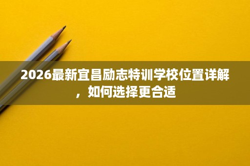 2026最新宜昌励志特训学校位置详解,如何选择更合适 2026最新宜昌励志特训学校位置详解,如何选择更合适