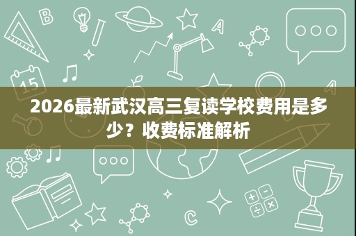 2026最新武汉高三复读学校费用是多少？收费标准解析