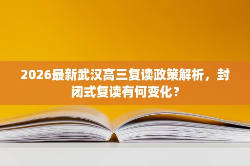 2026最新武汉高三复读政策解析,封闭式复读有何变化? 2026最新武汉高三复读政策解析,封闭式复读有何变化?