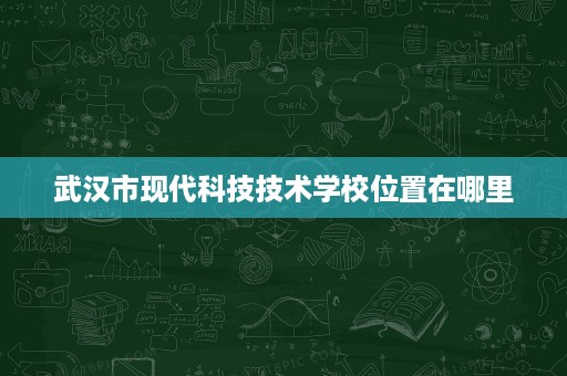 武汉市现代科技技术学校位置在哪里 武汉市现代科技技术学校位置在哪里