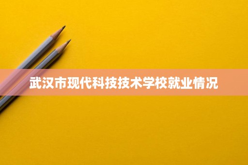 武汉市现代科技技术学校就业情况 武汉市现代科技技术学校就业情况