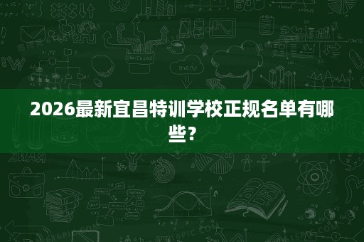 2026最新宜昌特训学校正规名单有哪些？