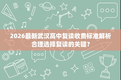 2026最新武汉高中复读收费标准解析合理选择复读的关键? 2026最新武汉高中复读收费标准解析合理选择复读的关键?