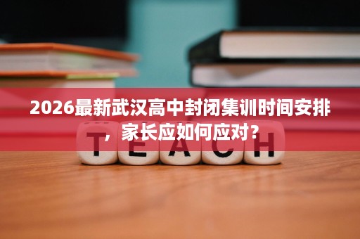 2026最新武汉高中封闭集训时间安排,家长应如何应对? 2026最新武汉高中封闭集训时间安排,家长应如何应对?