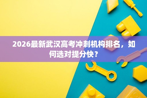 2026最新武汉高考冲刺机构排名，如何选对提分快？