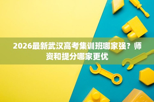 2026最新武汉高考集训班哪家强?师资和提分哪家更优 2026最新武汉高考集训班哪家强?师资和提分哪家更优