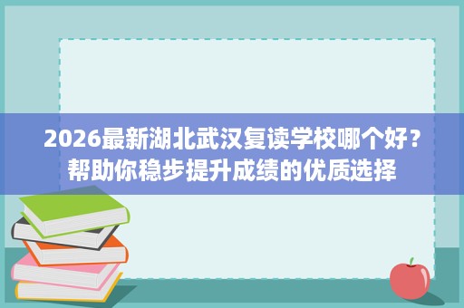 2026最新湖北武汉复读学校哪个好?帮助你稳步提升成绩的优质选择 2026最新湖北武汉复读学校哪个好?帮助你稳步提升成绩的优质选择