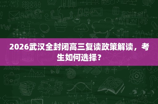 2026武汉全封闭高三复读政策解读,考生如何选择? 2026武汉全封闭高三复读政策解读,考生如何选择?