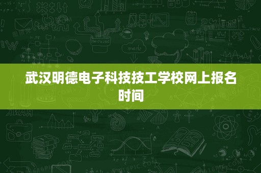 武汉明德电子科技技工学校网上报名时间