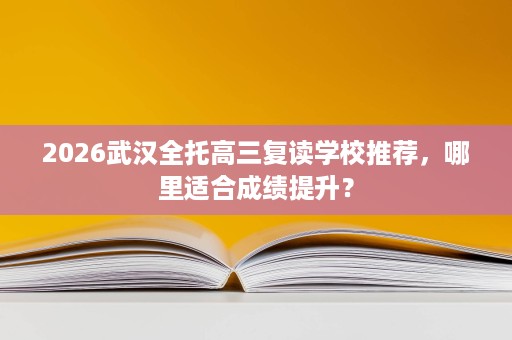 2026武汉全托高三复读学校推荐,哪里适合成绩提升? 2026武汉全托高三复读学校推荐,哪里适合成绩提升?