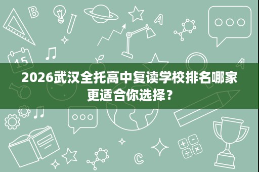 2026武汉全托高中复读学校排名哪家更适合你选择? 2026武汉全托高中复读学校排名哪家更适合你选择?