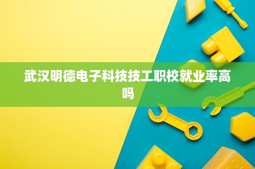 武汉明德电子科技技工职校就业率高吗 武汉明德电子科技技工职校就业率高吗