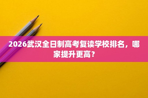 2026武汉全日制高考复读学校排名,哪家提升更高? 2026武汉全日制高考复读学校排名,哪家提升更高?