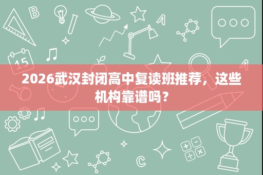 2026武汉封闭高中复读班推荐，这些机构靠谱吗？