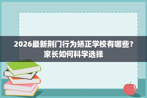 2026最新荆门行为矫正学校有哪些?家长如何科学选择 2026最新荆门行为矫正学校有哪些?家长如何科学选择