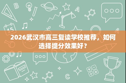 2026武汉市高三复读学校推荐，如何选择提分效果好？
