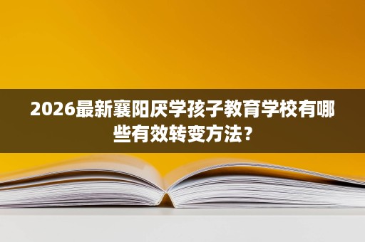 2026最新襄阳厌学孩子教育学校有哪些有效转变方法? 2026最新襄阳厌学孩子教育学校有哪些有效转变方法?