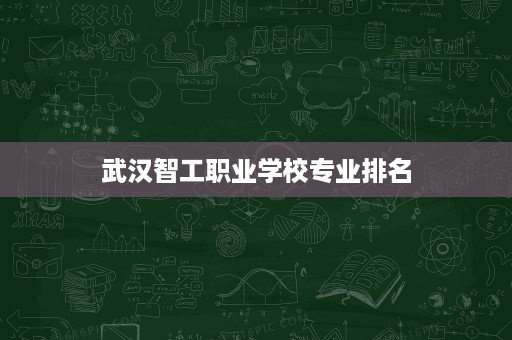 武汉智工职业学校专业排名 武汉智工职业学校专业排名