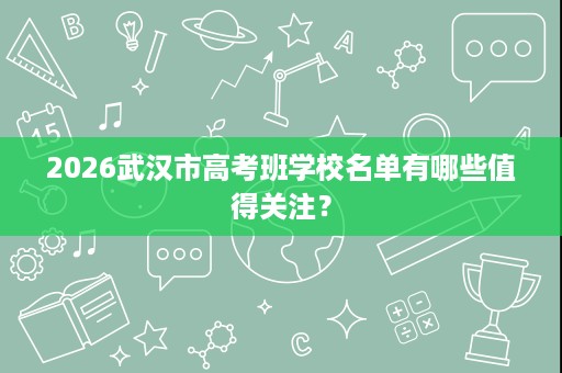 2026武汉市高考班学校名单有哪些值得关注? 2026武汉市高考班学校名单有哪些值得关注?