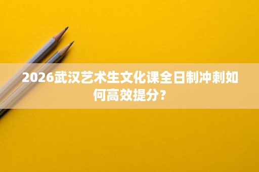 2026武汉艺术生文化课全日制冲刺如何高效提分? 2026武汉艺术生文化课全日制冲刺如何高效提分?