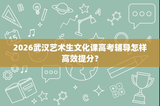 2026武汉艺术生文化课高考辅导怎样高效提分? 2026武汉艺术生文化课高考辅导怎样高效提分?