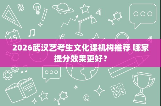 2026武汉艺考生文化课机构推荐 哪家提分效果更好? 2026武汉艺考生文化课机构推荐 哪家提分效果更好?