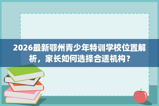 2026最新鄂州青少年特训学校位置解析,家长如何选择合适机构? 2026最新鄂州青少年特训学校位置解析,家长如何选择合适机构?