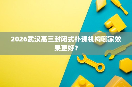 2026武汉高三封闭式补课机构哪家效果更好？