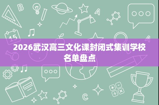 2026武汉高三文化课封闭式集训学校名单盘点 2026武汉高三文化课封闭式集训学校名单盘点