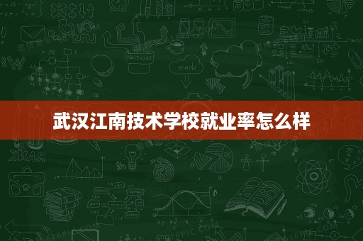 武汉江南技术学校就业率怎么样 武汉江南技术学校就业率怎么样