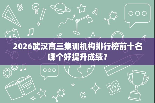 2026武汉高三集训机构排行榜前十名哪个好提升成绩？