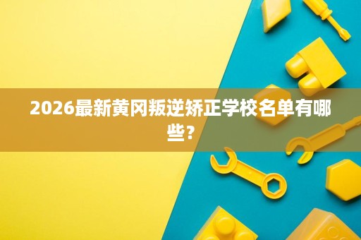 2026最新黄冈叛逆矫正学校名单有哪些? 2026最新黄冈叛逆矫正学校名单有哪些?