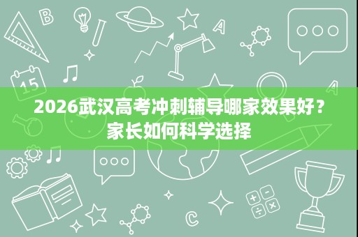 2026武汉高考冲刺辅导哪家效果好？家长如何科学选择
