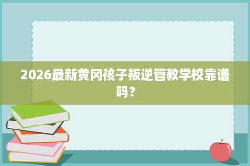 2026最新黄冈孩子叛逆管教学校靠谱吗? 2026最新黄冈孩子叛逆管教学校靠谱吗?