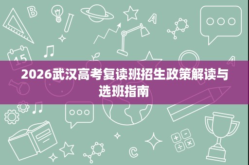2026武汉高考复读班招生政策解读与选班指南 2026武汉高考复读班招生政策解读与选班指南