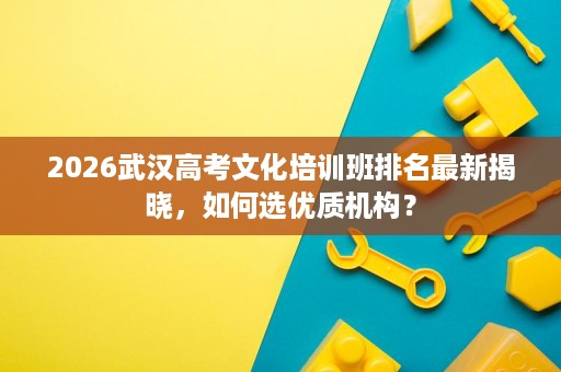 2026武汉高考文化培训班排名最新揭晓,如何选优质机构? 2026武汉高考文化培训班排名最新揭晓,如何选优质机构?