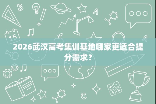 2026武汉高考集训基地哪家更适合提分需求? 2026武汉高考集训基地哪家更适合提分需求?