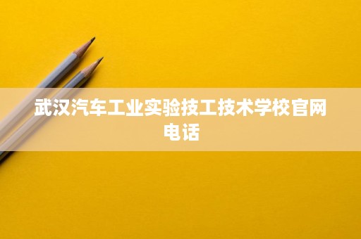 武汉汽车工业实验技工技术学校官网电话 武汉汽车工业实验技工技术学校官网电话