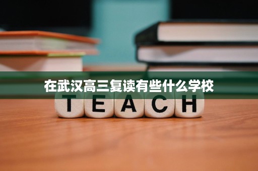 在武汉高三复读有些什么学校 在武汉高三复读有些什么学校