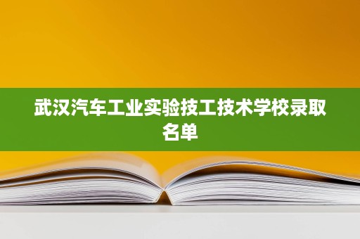 武汉汽车工业实验技工技术学校录取名单 武汉汽车工业实验技工技术学校录取名单